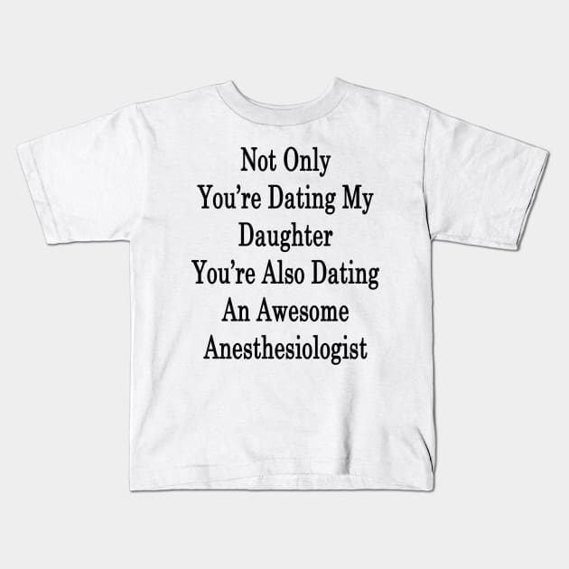 Not Only You're Dating My Daughter You're Also Dating An Awesome Anesthesiologist Kids T-Shirt by supernova23